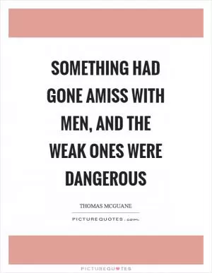 Something had gone amiss with men, and the weak ones were dangerous Picture Quote #1