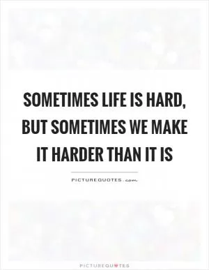 Sometimes life is hard, but sometimes we make it harder than it is Picture Quote #1