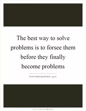 The best way to solve problems is to forsee them before they finally become problems Picture Quote #1