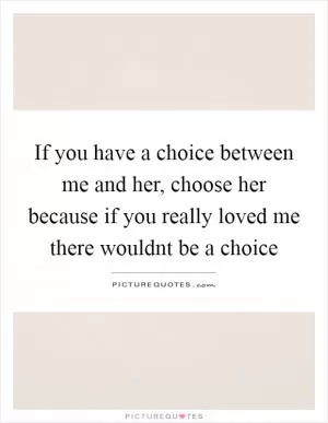 If you have a choice between me and her, choose her because if you really loved me there wouldnt be a choice Picture Quote #1