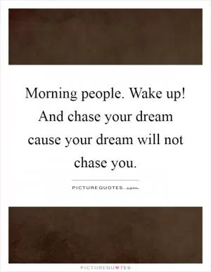 Morning people. Wake up! And chase your dream cause your dream will not chase you Picture Quote #1