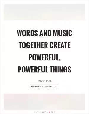 Words and music together create powerful, powerful things Picture Quote #1