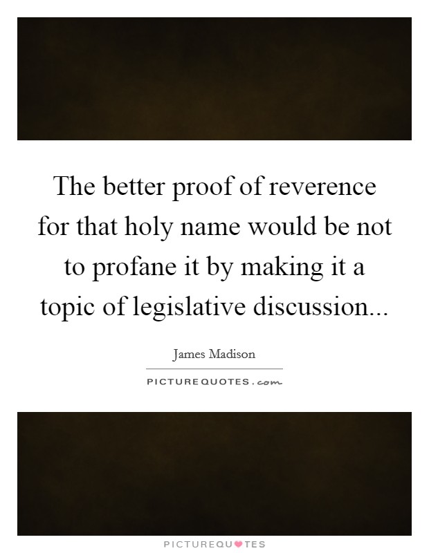 The better proof of reverence for that holy name would be not to profane it by making it a topic of legislative discussion Picture Quote #1