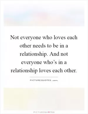 Not everyone who loves each other needs to be in a relationship. And not everyone who’s in a relationship loves each other Picture Quote #1