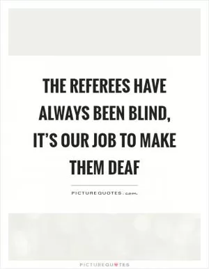 The referees have always been blind, it’s our job to make them deaf Picture Quote #1