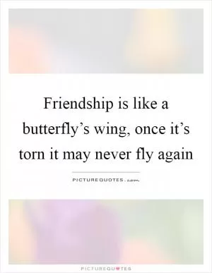 Friendship is like a butterfly’s wing, once it’s torn it may never fly again Picture Quote #1