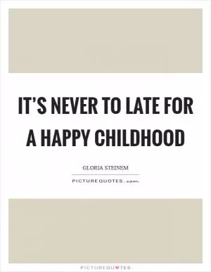 It’s never to late for a happy childhood Picture Quote #1