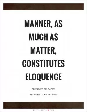 Manner, as much as matter, constitutes eloquence Picture Quote #1