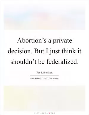 Abortion’s a private decision. But I just think it shouldn’t be federalized Picture Quote #1