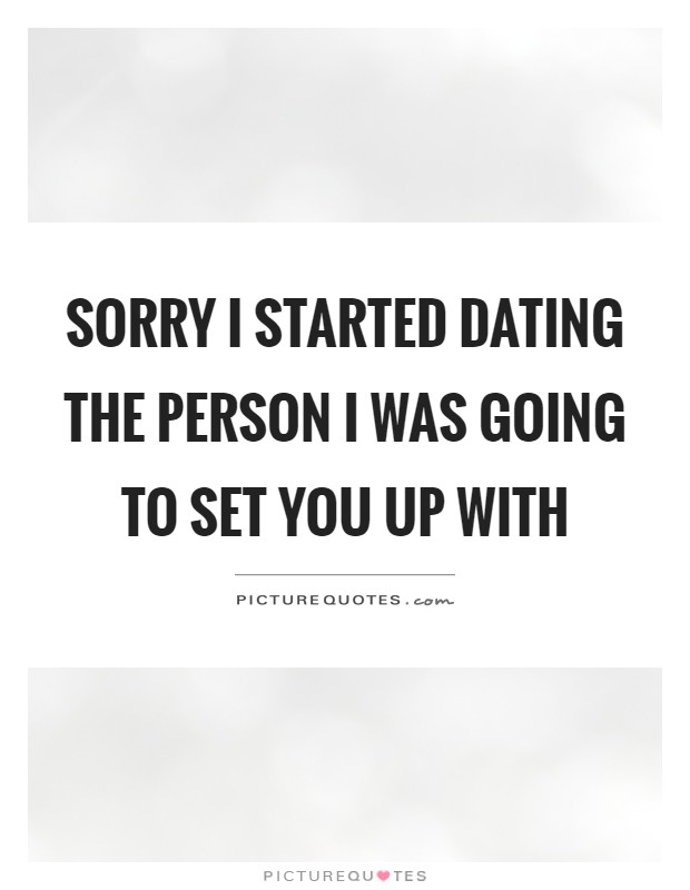Sorry I started dating the person I was going to set you up with Picture Quote #1