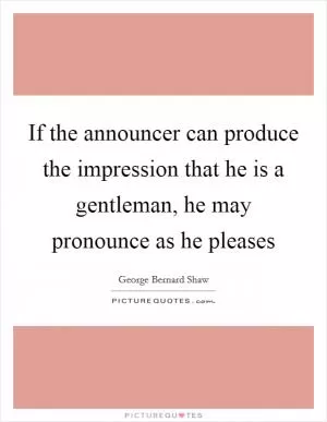 If the announcer can produce the impression that he is a gentleman, he may pronounce as he pleases Picture Quote #1