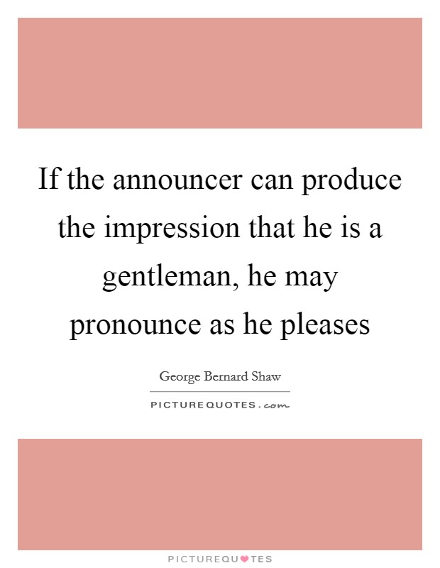 If the announcer can produce the impression that he is a gentleman, he may pronounce as he pleases Picture Quote #1