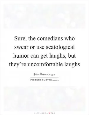 Sure, the comedians who swear or use scatological humor can get laughs, but they’re uncomfortable laughs Picture Quote #1
