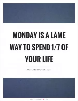 Monday is a lame way to spend 1/7 of your life Picture Quote #1