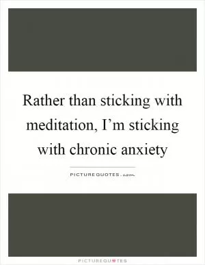 Rather than sticking with meditation, I’m sticking with chronic anxiety Picture Quote #1