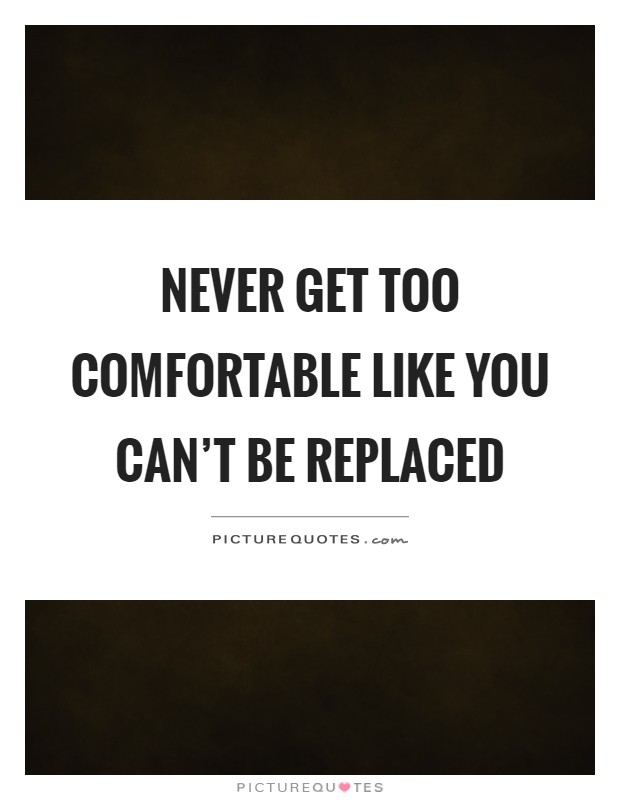 Never get too comfortable like you can't be replaced Picture Quote #1