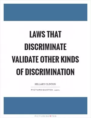 Laws that discriminate validate other kinds of discrimination Picture Quote #1