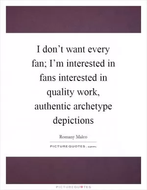 I don’t want every fan; I’m interested in fans interested in quality work, authentic archetype depictions Picture Quote #1
