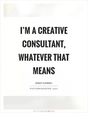 I’m a creative consultant, whatever that means Picture Quote #1