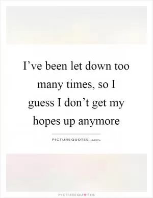 I’ve been let down too many times, so I guess I don’t get my hopes up anymore Picture Quote #1