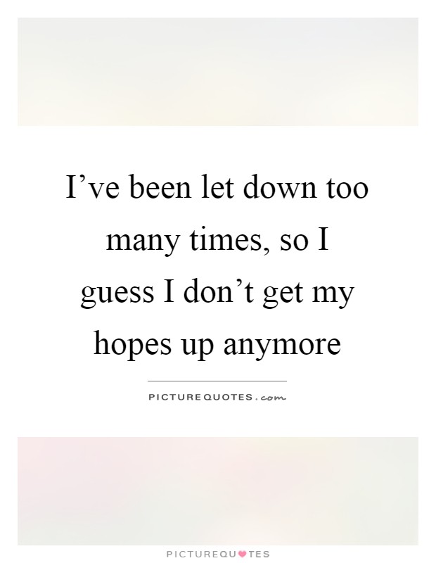 I've been let down too many times, so I guess I don't get my hopes up anymore Picture Quote #1