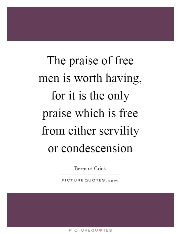 The praise of free men is worth having, for it is the only praise which is free from either servility or condescension Picture Quote #1