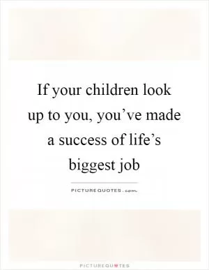 If your children look up to you, you’ve made a success of life’s biggest job Picture Quote #1