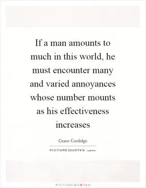 If a man amounts to much in this world, he must encounter many and varied annoyances whose number mounts as his effectiveness increases Picture Quote #1