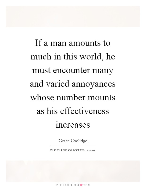 If a man amounts to much in this world, he must encounter many and varied annoyances whose number mounts as his effectiveness increases Picture Quote #1