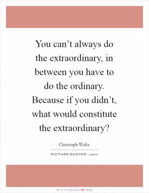 You can’t always do the extraordinary, in between you have to do the ordinary. Because if you didn’t, what would constitute the extraordinary? Picture Quote #1