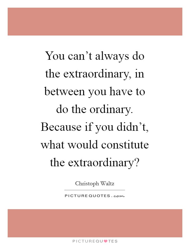 You can't always do the extraordinary, in between you have to do the ordinary. Because if you didn't, what would constitute the extraordinary? Picture Quote #1