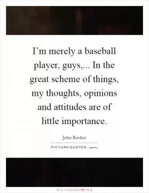 I’m merely a baseball player, guys,... In the great scheme of things, my thoughts, opinions and attitudes are of little importance Picture Quote #1
