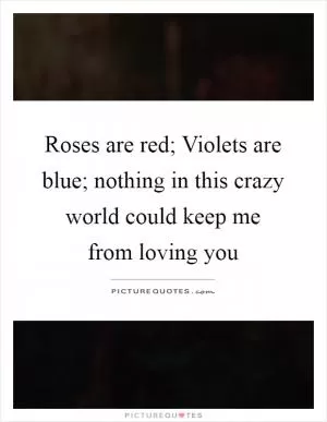 Roses are red; Violets are blue; nothing in this crazy world could keep me from loving you Picture Quote #1