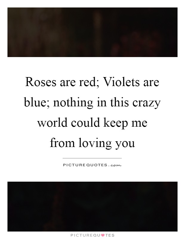 Roses are red; Violets are blue; nothing in this crazy world could keep me from loving you Picture Quote #1