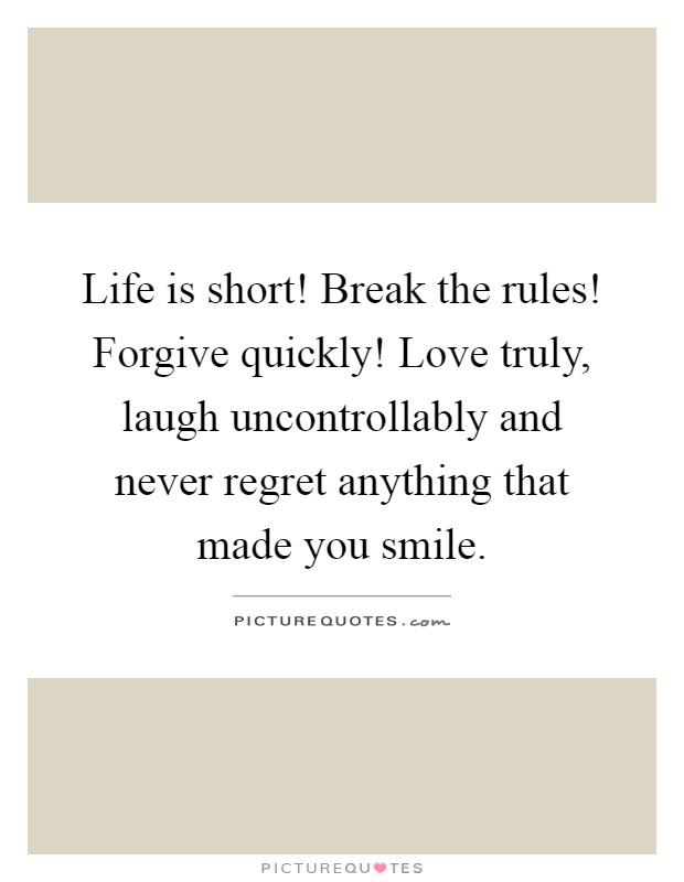 Life is short! Break the rules! Forgive quickly! Love truly, laugh uncontrollably and never regret anything that made you smile Picture Quote #1