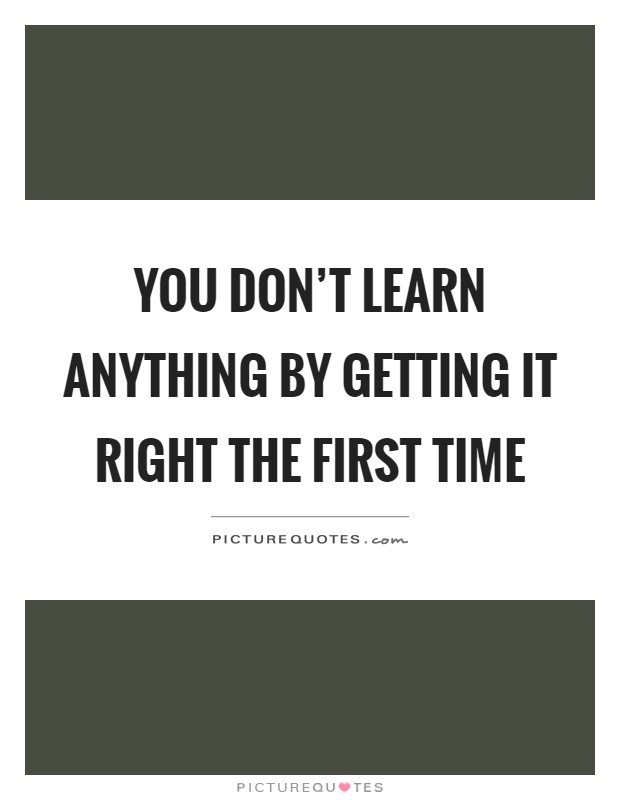 You don't learn anything by getting it right the first time Picture Quote #1