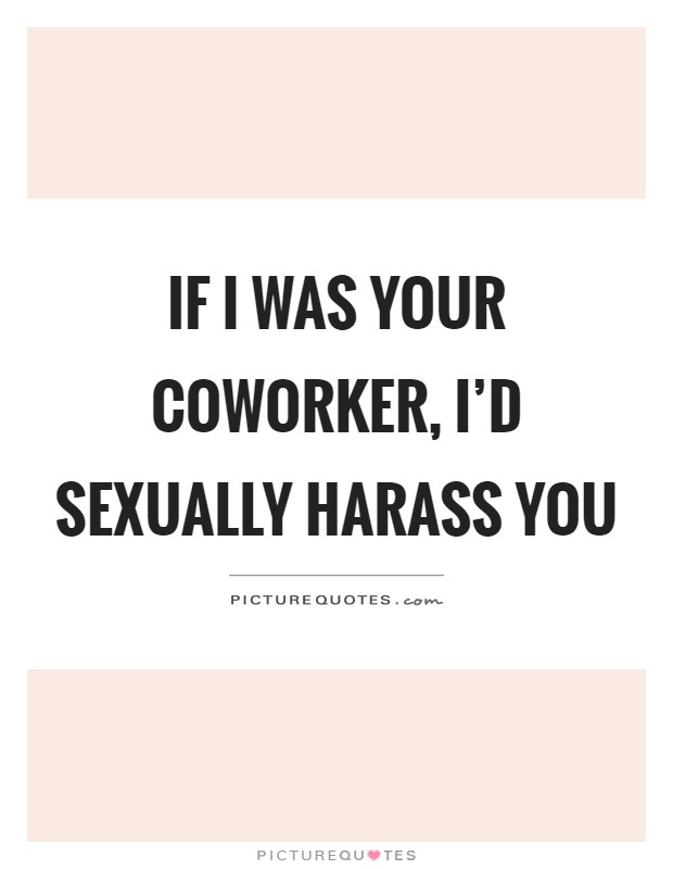 If I was your coworker, I'd sexually harass you Picture Quote #1