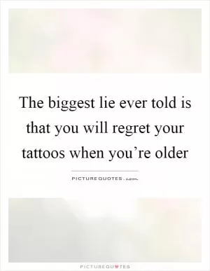 The biggest lie ever told is that you will regret your tattoos when you’re older Picture Quote #1