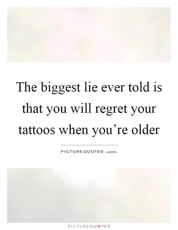 The biggest lie ever told is that you will regret your tattoos when you're older Picture Quote #1