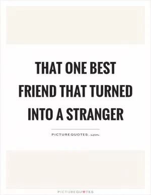 That one best friend that turned into a stranger Picture Quote #1