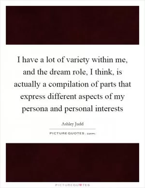 I have a lot of variety within me, and the dream role, I think, is actually a compilation of parts that express different aspects of my persona and personal interests Picture Quote #1