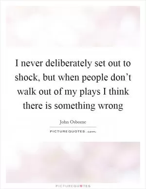 I never deliberately set out to shock, but when people don’t walk out of my plays I think there is something wrong Picture Quote #1