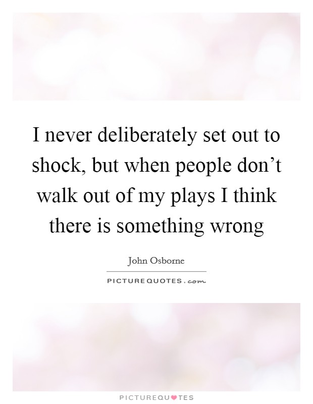 I never deliberately set out to shock, but when people don't walk out of my plays I think there is something wrong Picture Quote #1