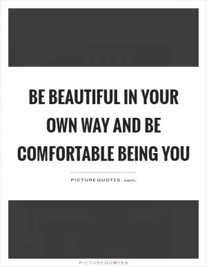 Be beautiful in your own way and be comfortable being you Picture Quote #1