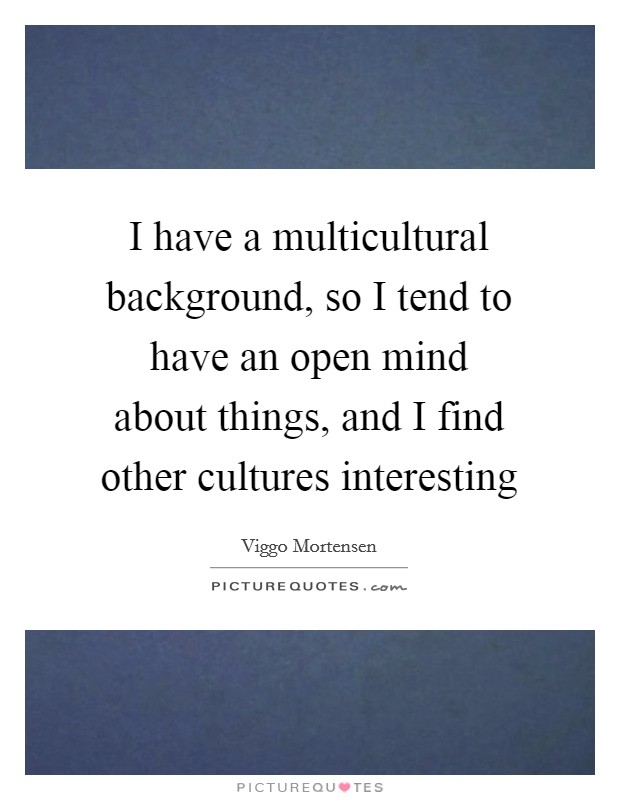 I have a multicultural background, so I tend to have an open mind about things, and I find other cultures interesting Picture Quote #1