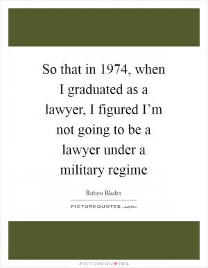 So that in 1974, when I graduated as a lawyer, I figured I’m not going to be a lawyer under a military regime Picture Quote #1