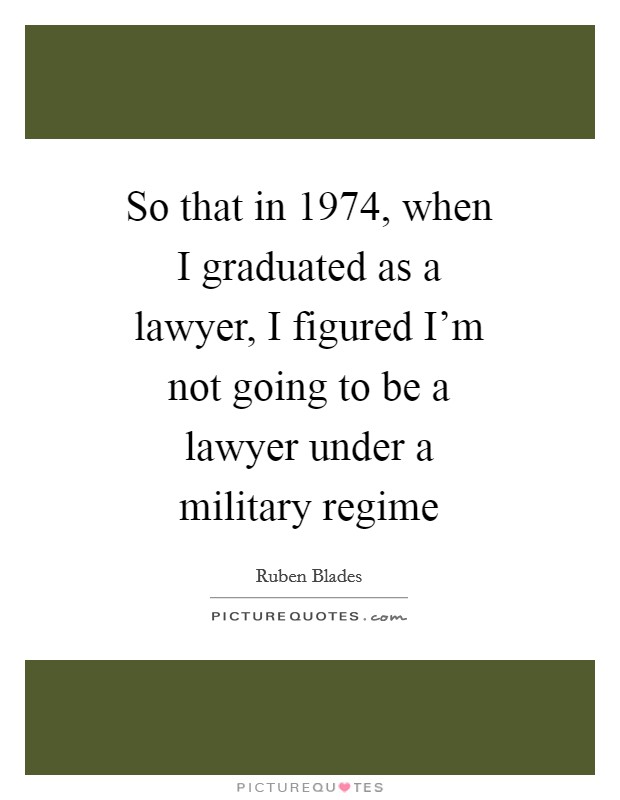 So that in 1974, when I graduated as a lawyer, I figured I'm not going to be a lawyer under a military regime Picture Quote #1