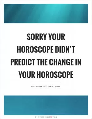 Sorry your horoscope didn’t predict the change in your horoscope Picture Quote #1