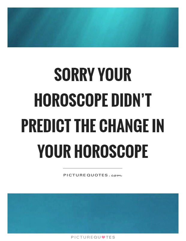 Sorry your horoscope didn't predict the change in your horoscope Picture Quote #1