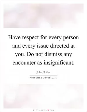 Have respect for every person and every issue directed at you. Do not dismiss any encounter as insignificant Picture Quote #1